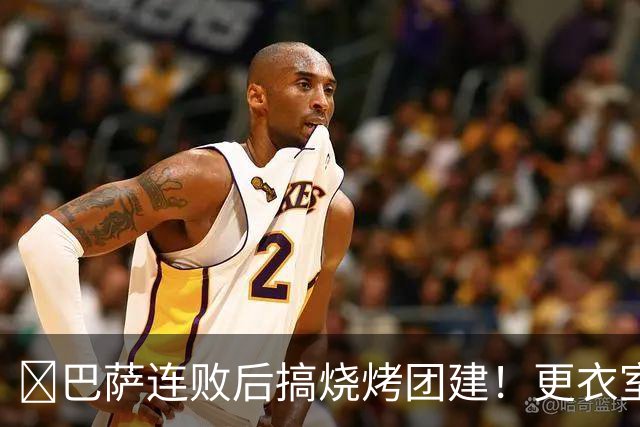 ​巴萨连败后搞烧烤团建！更衣室放话：少犯错就能赢下一切