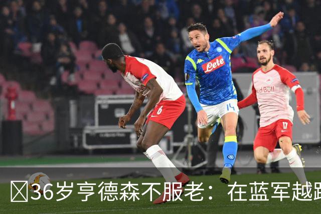 ​36岁亨德森不服老：在蓝军越踢越好，英格兰梦想从未熄灭