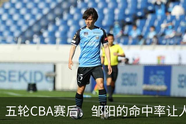 五轮CBA赛后，邹阳的命中率让人震惊，全面压制胡金秋