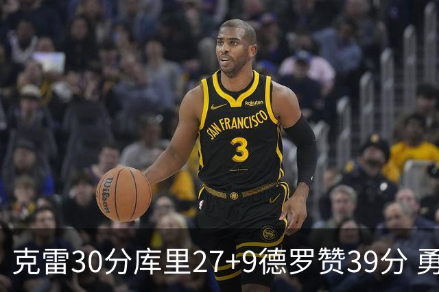 克雷30分库里27+9德罗赞39分 勇士力克公牛