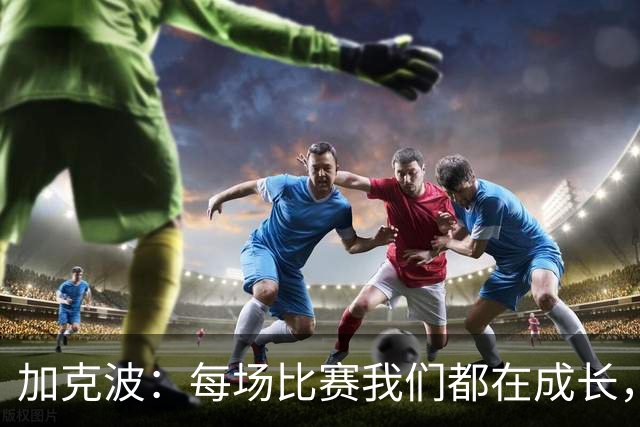 加克波：每场比赛我们都在成长，进球后教练也推动我们再进攻