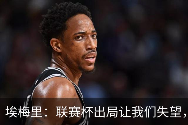 埃梅里：联赛杯出局让我们失望，但英超才是我们的首要任务