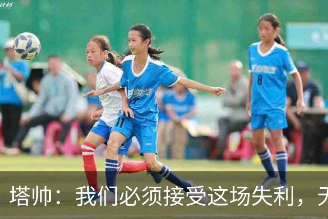 塔帅：我们必须接受这场失利，无缘晋级让我们非常难过