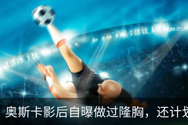 奥斯卡影后自曝做过隆胸，还计划做面部拉皮