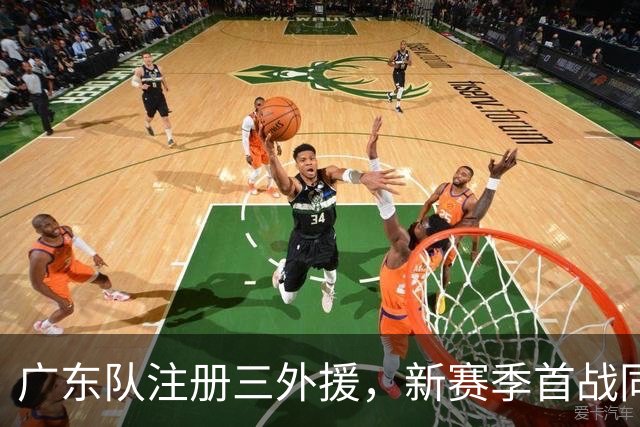 广东队注册三外援，新赛季首战同曦队；杜锋、杨鸣联手合作