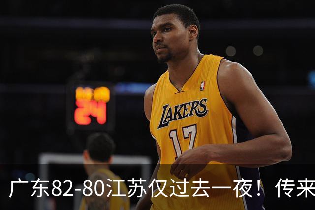 广东82-80江苏仅过去一夜！传来杜锋、亚帅的重要消息，胡明轩说得很实在