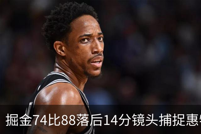 掘金74比88落后14分镜头捕捉惠特摩尔便装落寞坐替补席
