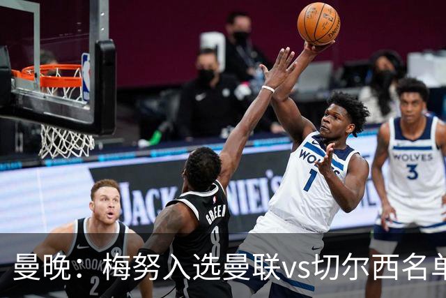 曼晚：梅努入选曼联vs切尔西名单，肖、舍什科、多尔古仍缺席