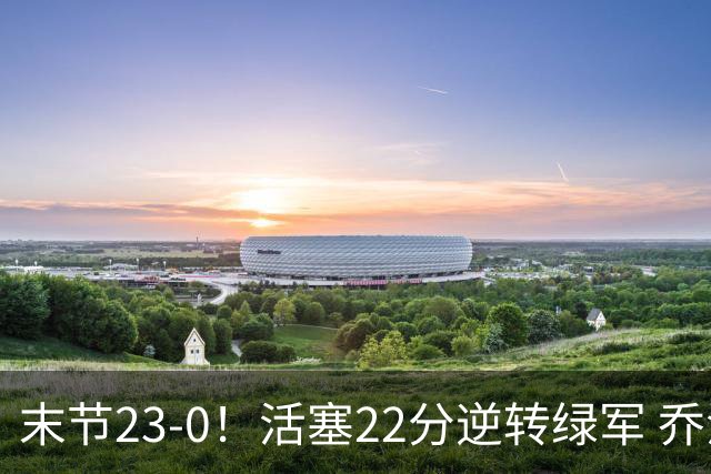 末节23-0！活塞22分逆转绿军 乔治空砍38+5