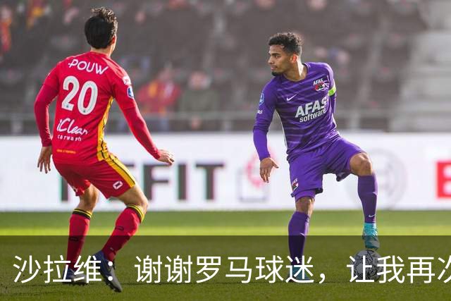 沙拉维：谢谢罗马球迷，让我再次感受到自己是你们中的一员