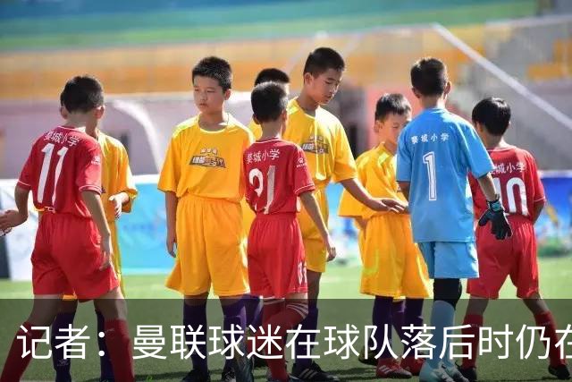 记者：曼联球迷在球队落后时仍在高歌支持，也表达了自己的愤怒