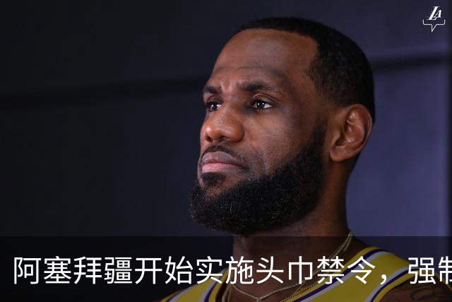 阿塞拜疆开始实施头巾禁令，强制维护世俗化