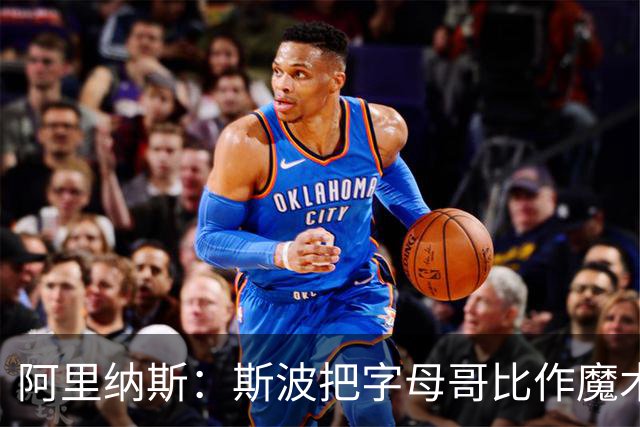 阿里纳斯：斯波把字母哥比作魔术师太离谱 他传球甚至不如西蒙斯