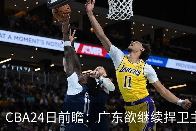 CBA24日前瞻：广东欲继续捍卫主场 邹阳状态火热率队挑战卫冕冠军