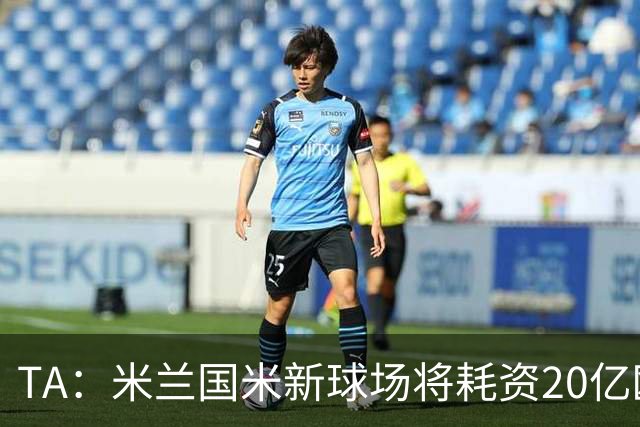 TA：米兰国米新球场将耗资20亿欧，容纳71500人无圣西罗旧有特征